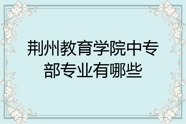 荆州教育学院中专部专业有哪些