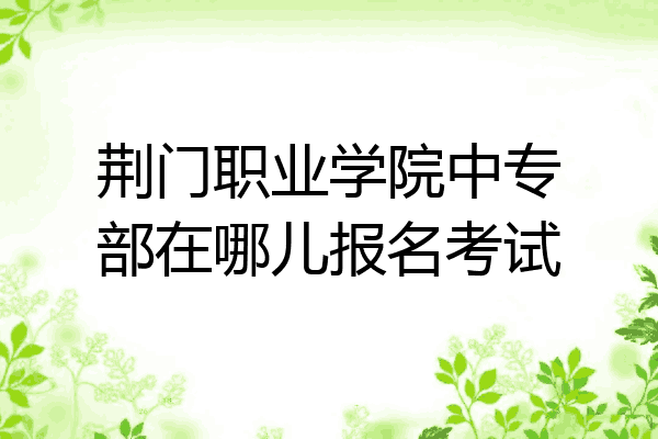 荆门职业学院中专部在哪儿报名考试