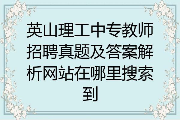 英山理工中专教师招聘真题及答案解析网站在哪里搜索到