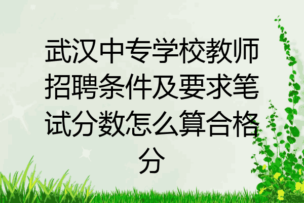 武汉中专学校教师招聘条件及要求笔试分数怎么算合格分