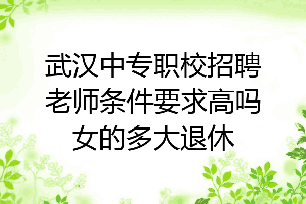 武汉中专职校招聘老师条件要求高吗女的多大退休