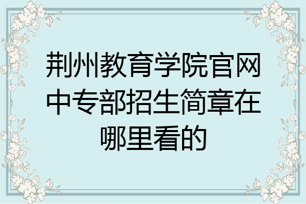 荆州教育学院官网中专部招生简章在哪里看的
