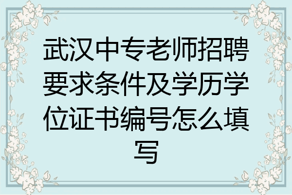 武汉中专老师招聘要求条件及学历学位证书编号怎么填写