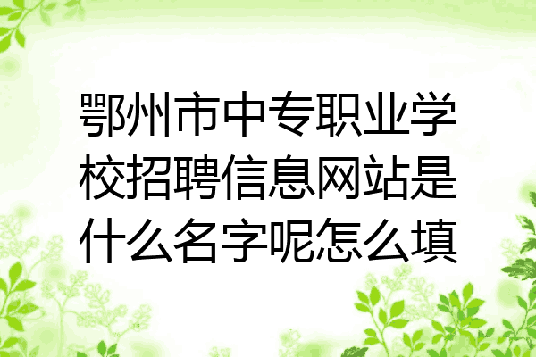 鄂州市中专职业学校招聘信息网站是什么名字呢怎么填