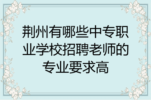 荆州有哪些中专职业学校招聘老师的专业要求高