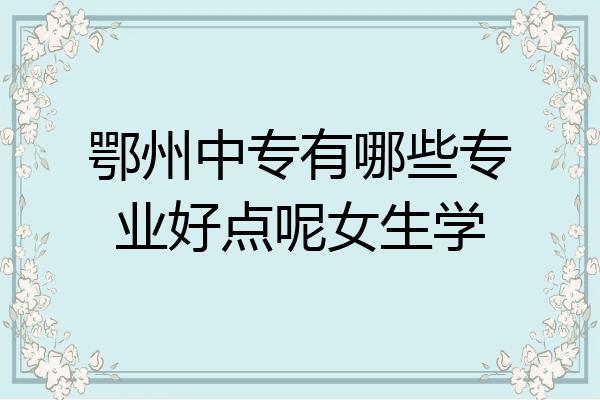 鄂州中专有哪些专业好点呢女生学