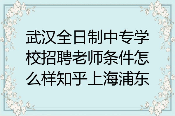 武汉全日制中专学校招聘老师条件怎么样知乎上海浦东