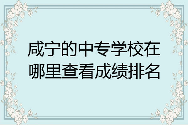 咸宁的中专学校在哪里查看成绩排名