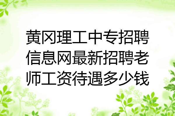 黄冈理工中专招聘信息网最新招聘老师工资待遇多少钱