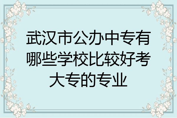 武汉市公办中专有哪些学校比较好考大专的专业