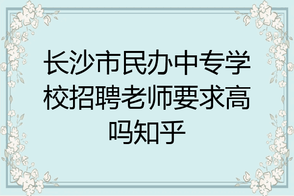 长沙市民办中专学校招聘老师要求高吗知乎
