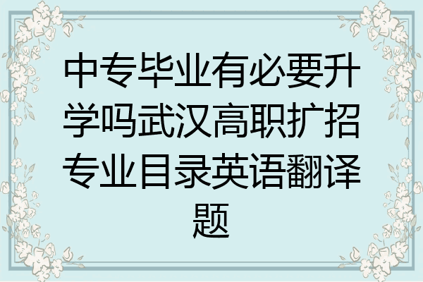 中专毕业有必要升学吗武汉高职扩招专业目录英语翻译题