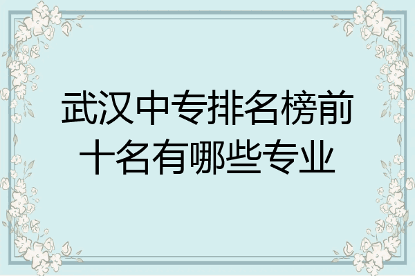 武汉中专排名榜前十名有哪些专业