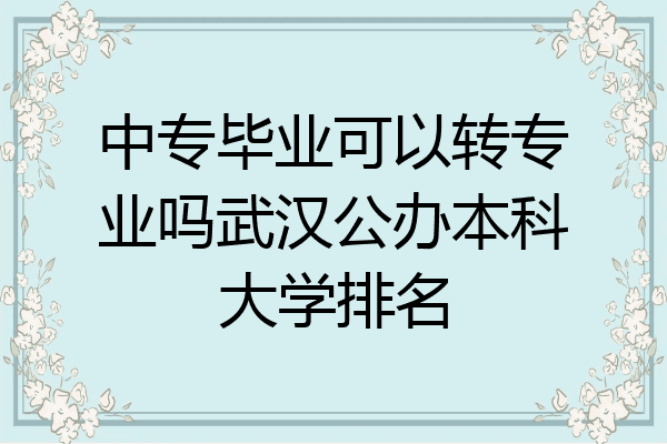 中专毕业可以转专业吗武汉公办本科大学排名
