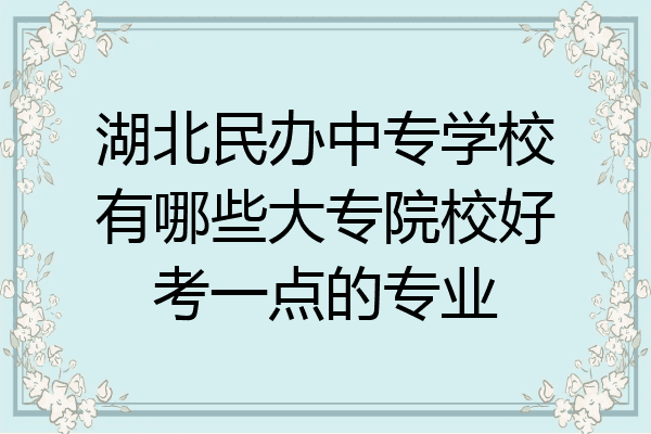 湖北民办中专学校有哪些大专院校好考一点的专业