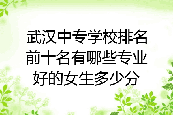 武汉中专学校排名前十名有哪些专业好的女生多少分