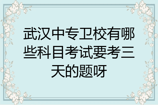 武汉中专卫校有哪些科目考试要考三天的题呀