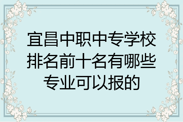 宜昌中职中专学校排名前十名有哪些专业可以报的
