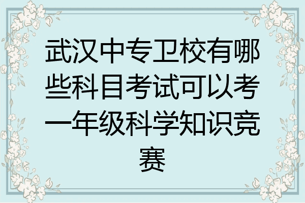 武汉中专卫校有哪些科目考试可以考一年级科学知识竞赛