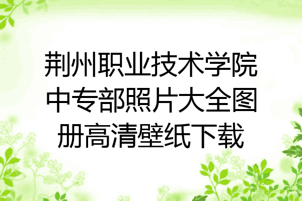 荆州职业技术学院中专部照片大全图册高清壁纸下载