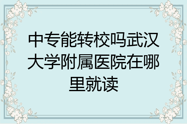 中专能转校吗武汉大学附属医院在哪里就读