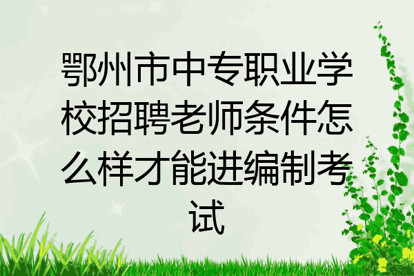 鄂州市中专职业学校招聘老师条件怎么样才能进编制考试