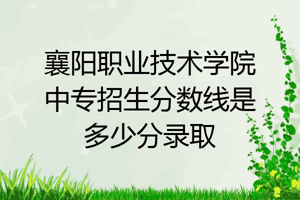 襄阳职业技术学院中专招生分数线是多少分录取