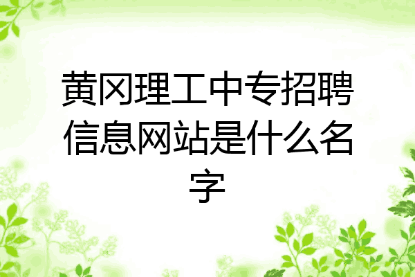 黄冈理工中专招聘信息网站是什么名字