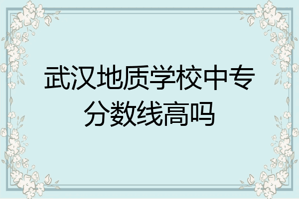 武汉地质学校中专分数线高吗