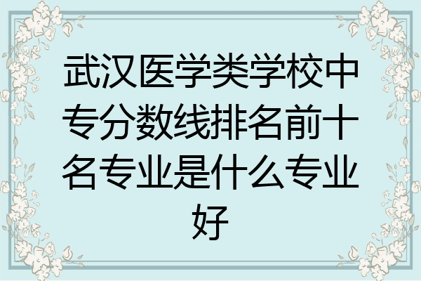 武汉医学类学校中专分数线排名前十名专业是什么专业好