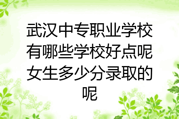 武汉中专职业学校有哪些学校好点呢女生多少分录取的呢