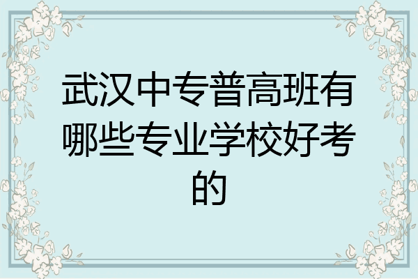 武汉中专普高班有哪些专业学校好考的