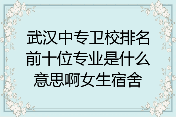 武汉中专卫校排名前十位专业是什么意思啊女生宿舍
