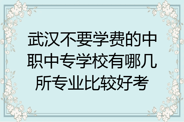 武汉不要学费的中职中专学校有哪几所专业比较好考