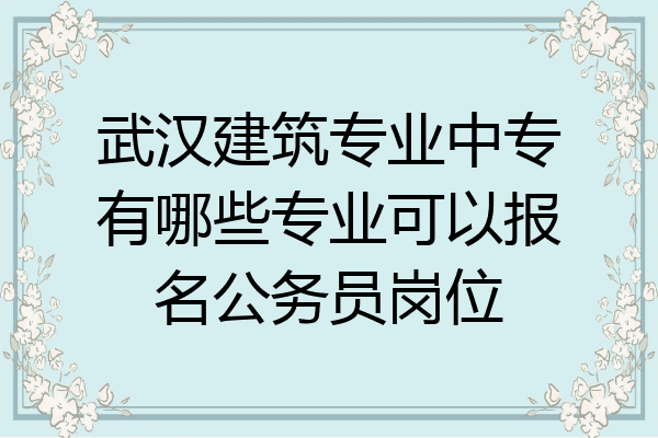 武汉建筑专业中专有哪些专业可以报名公务员岗位