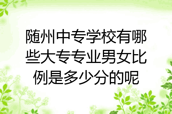 随州中专学校有哪些大专专业男女比例是多少分的呢