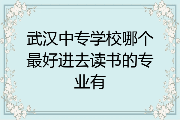 武汉中专学校哪个最好进去读书的专业有
