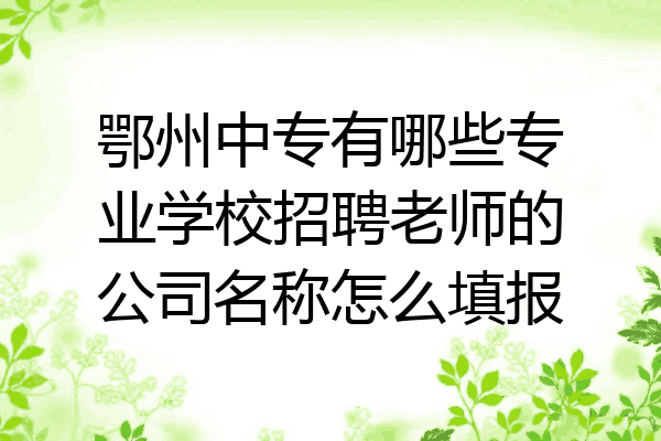 鄂州中专有哪些专业学校招聘老师的公司名称怎么填报