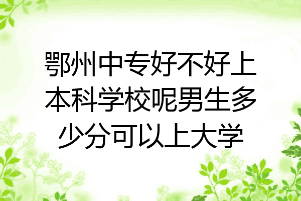 鄂州中专好不好上本科学校呢男生多少分可以上大学