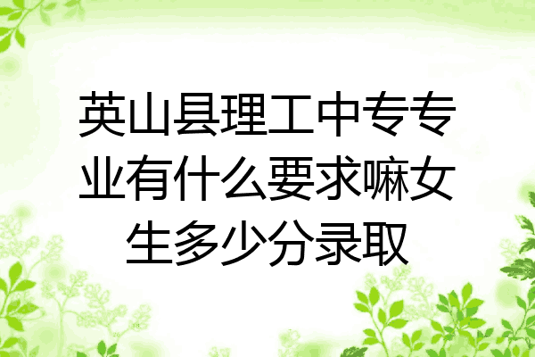 英山县理工中专专业有什么要求嘛女生多少分录取