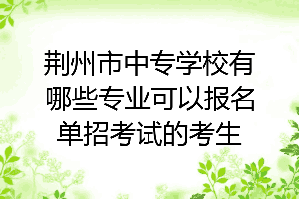 荆州市中专学校有哪些专业可以报名单招考试的考生