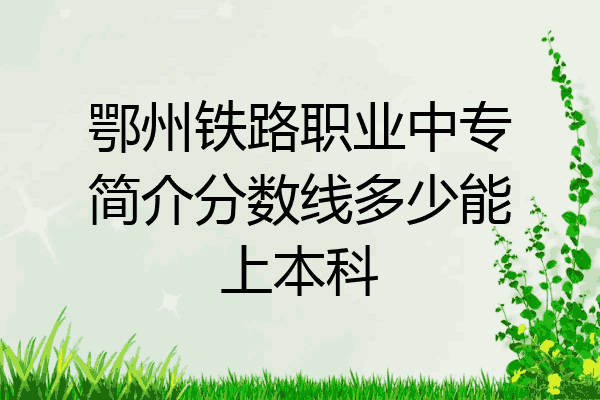 鄂州铁路职业中专简介分数线多少能上本科
