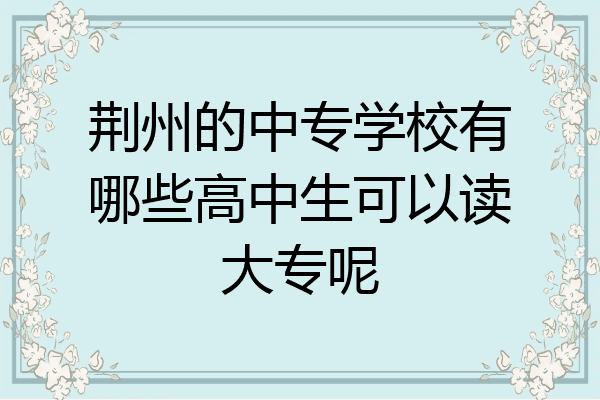 荆州的中专学校有哪些高中生可以读大专呢