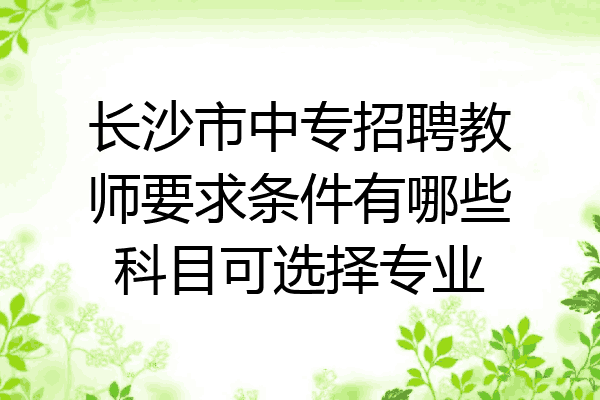 长沙市中专招聘教师要求条件有哪些科目可选择专业