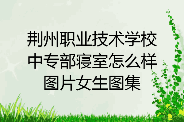 荆州职业技术学校中专部寝室怎么样图片女生图集