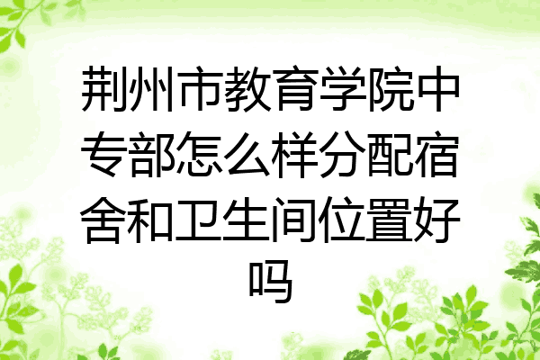 荆州市教育学院中专部怎么样分配宿舍和卫生间位置好吗