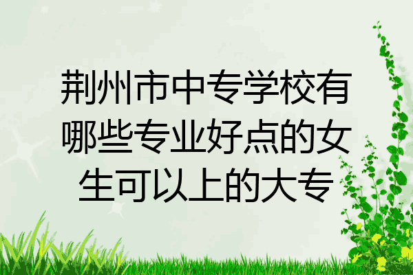 荆州市中专学校有哪些专业好点的女生可以上的大专