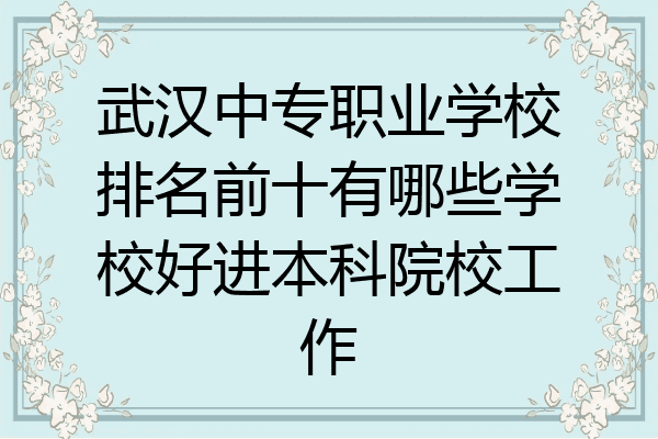 武汉中专职业学校排名前十有哪些学校好进本科院校工作