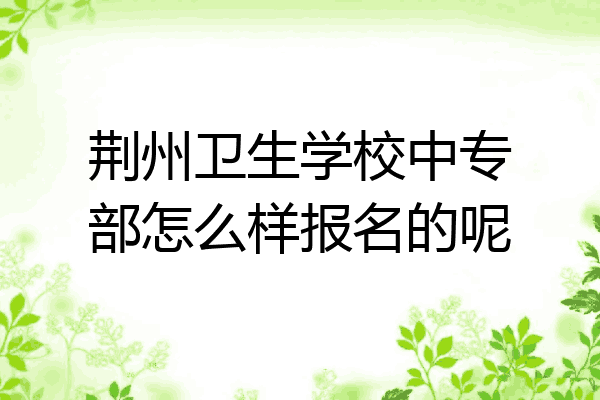 荆州卫生学校中专部怎么样报名的呢