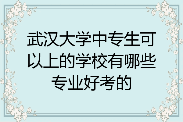 武汉大学中专生可以上的学校有哪些专业好考的